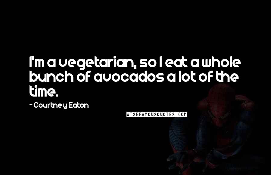 Courtney Eaton Quotes: I'm a vegetarian, so I eat a whole bunch of avocados a lot of the time.