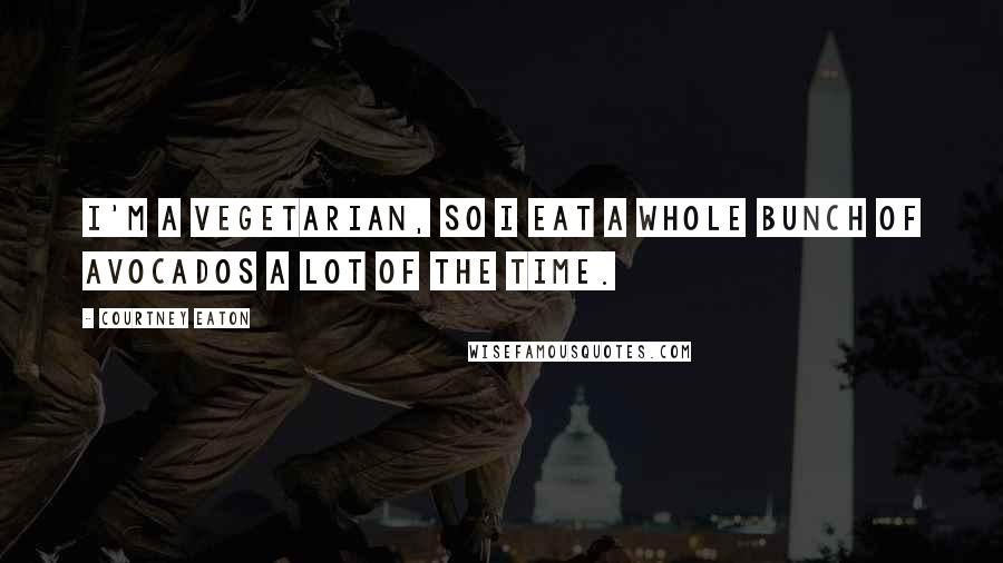 Courtney Eaton Quotes: I'm a vegetarian, so I eat a whole bunch of avocados a lot of the time.