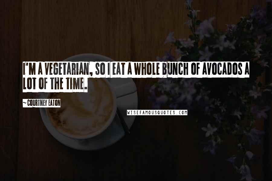 Courtney Eaton Quotes: I'm a vegetarian, so I eat a whole bunch of avocados a lot of the time.
