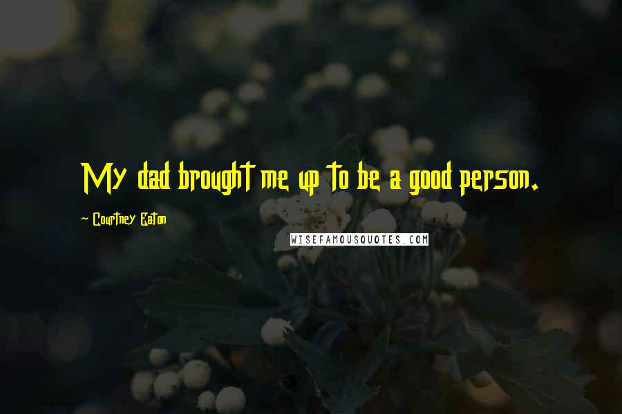 Courtney Eaton Quotes: My dad brought me up to be a good person.