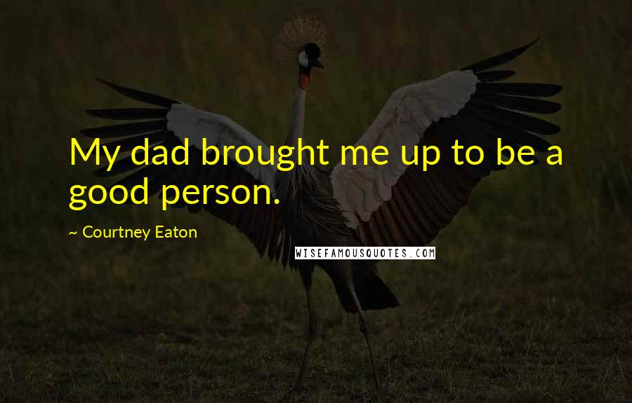 Courtney Eaton Quotes: My dad brought me up to be a good person.