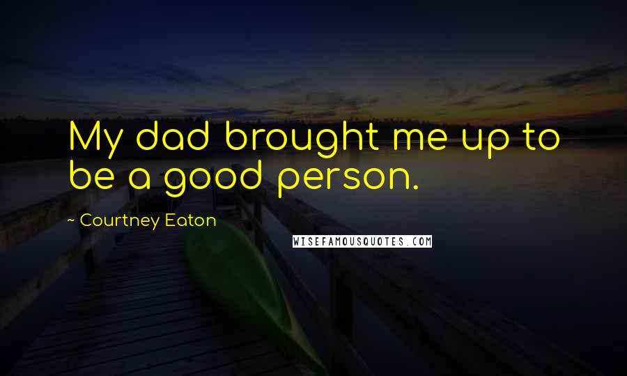 Courtney Eaton Quotes: My dad brought me up to be a good person.