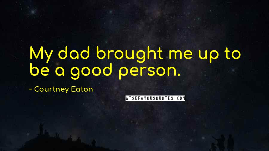 Courtney Eaton Quotes: My dad brought me up to be a good person.