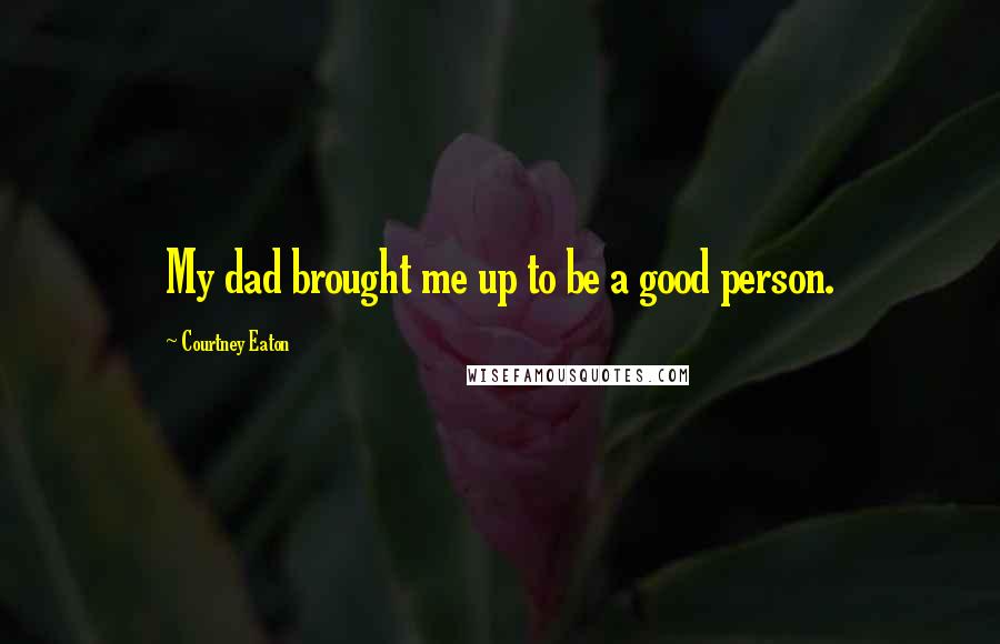 Courtney Eaton Quotes: My dad brought me up to be a good person.