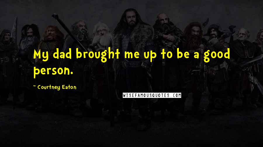 Courtney Eaton Quotes: My dad brought me up to be a good person.