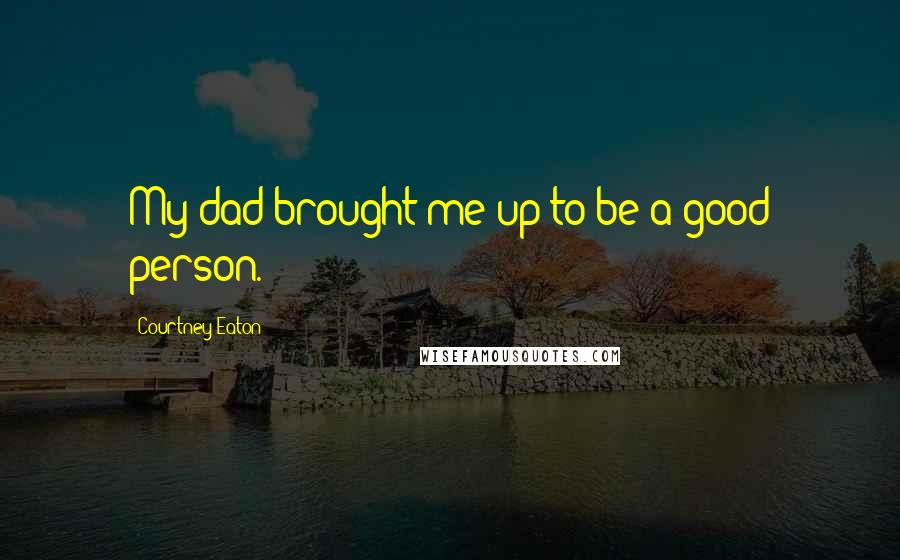 Courtney Eaton Quotes: My dad brought me up to be a good person.