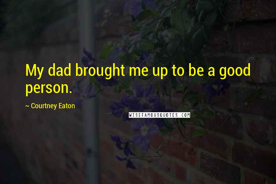 Courtney Eaton Quotes: My dad brought me up to be a good person.