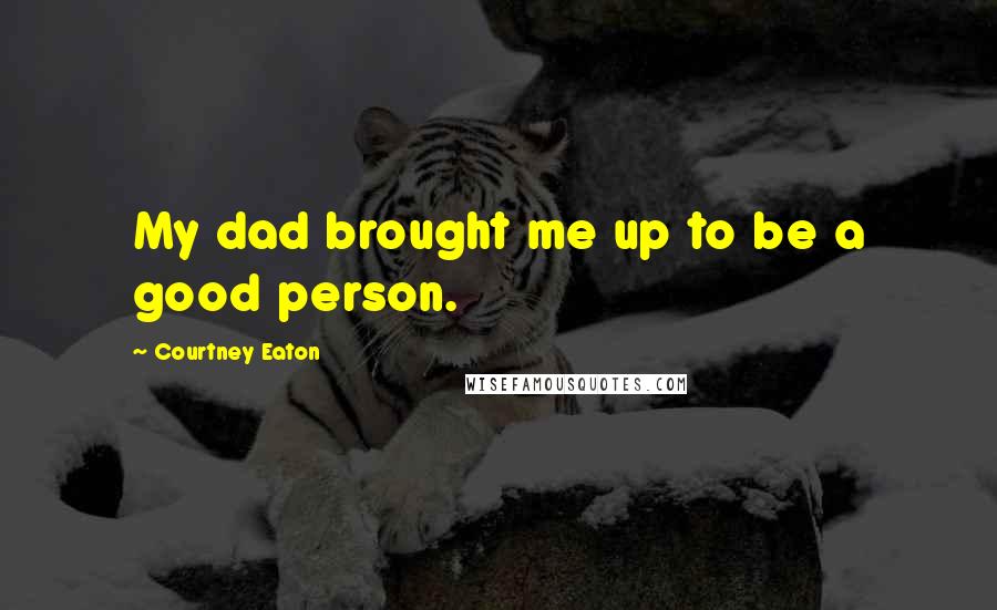 Courtney Eaton Quotes: My dad brought me up to be a good person.