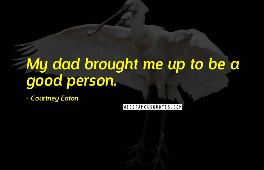 Courtney Eaton Quotes: My dad brought me up to be a good person.