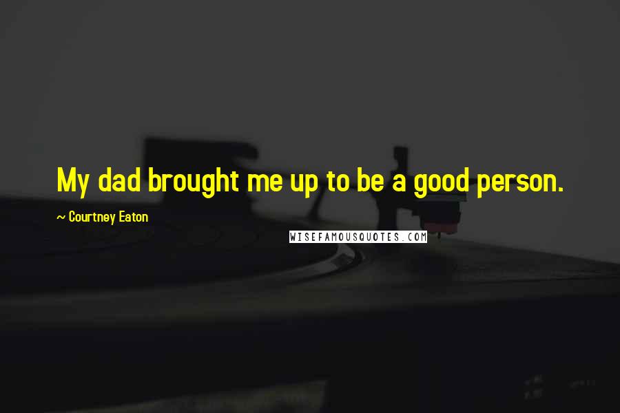 Courtney Eaton Quotes: My dad brought me up to be a good person.