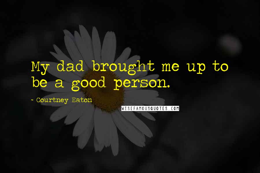 Courtney Eaton Quotes: My dad brought me up to be a good person.