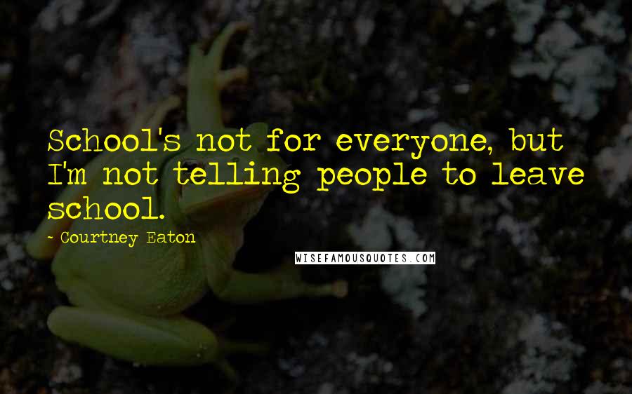 Courtney Eaton Quotes: School's not for everyone, but I'm not telling people to leave school.