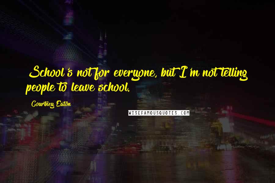 Courtney Eaton Quotes: School's not for everyone, but I'm not telling people to leave school.