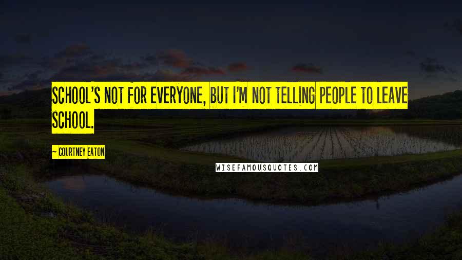 Courtney Eaton Quotes: School's not for everyone, but I'm not telling people to leave school.