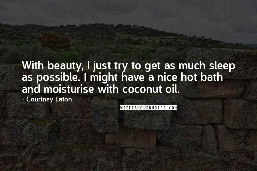 Courtney Eaton Quotes: With beauty, I just try to get as much sleep as possible. I might have a nice hot bath and moisturise with coconut oil.