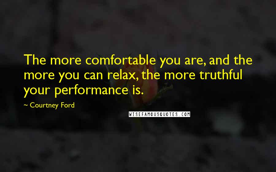 Courtney Ford Quotes: The more comfortable you are, and the more you can relax, the more truthful your performance is.