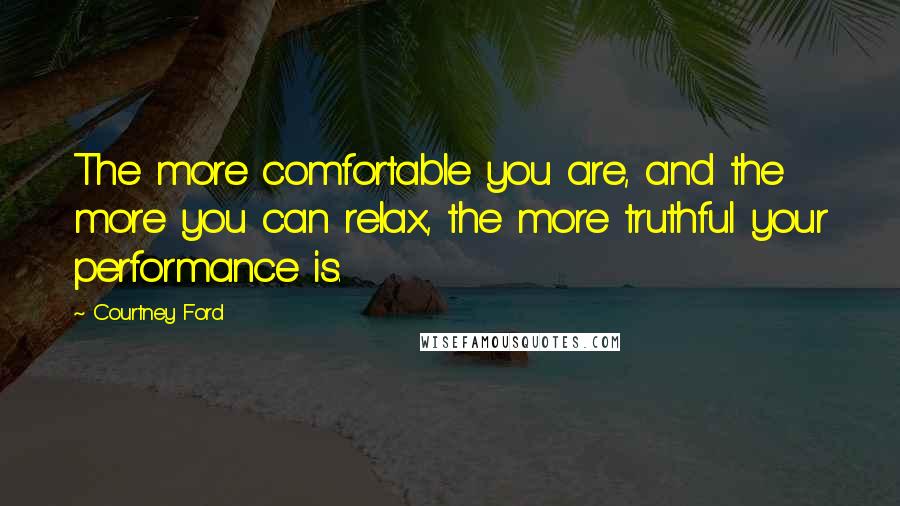 Courtney Ford Quotes: The more comfortable you are, and the more you can relax, the more truthful your performance is.