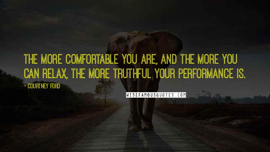 Courtney Ford Quotes: The more comfortable you are, and the more you can relax, the more truthful your performance is.