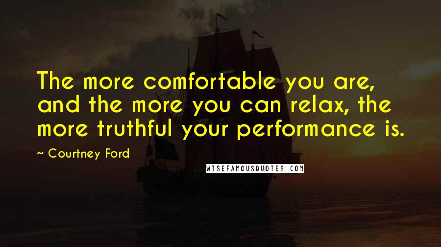 Courtney Ford Quotes: The more comfortable you are, and the more you can relax, the more truthful your performance is.