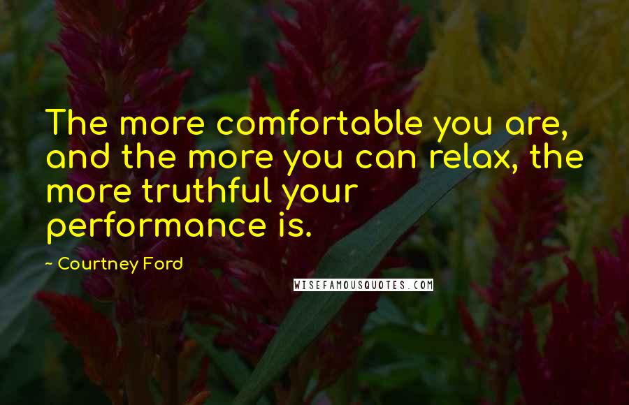 Courtney Ford Quotes: The more comfortable you are, and the more you can relax, the more truthful your performance is.