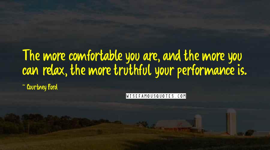 Courtney Ford Quotes: The more comfortable you are, and the more you can relax, the more truthful your performance is.