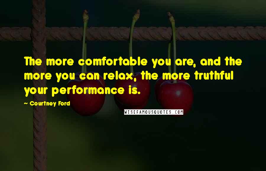 Courtney Ford Quotes: The more comfortable you are, and the more you can relax, the more truthful your performance is.