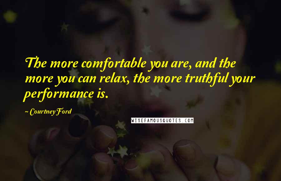 Courtney Ford Quotes: The more comfortable you are, and the more you can relax, the more truthful your performance is.