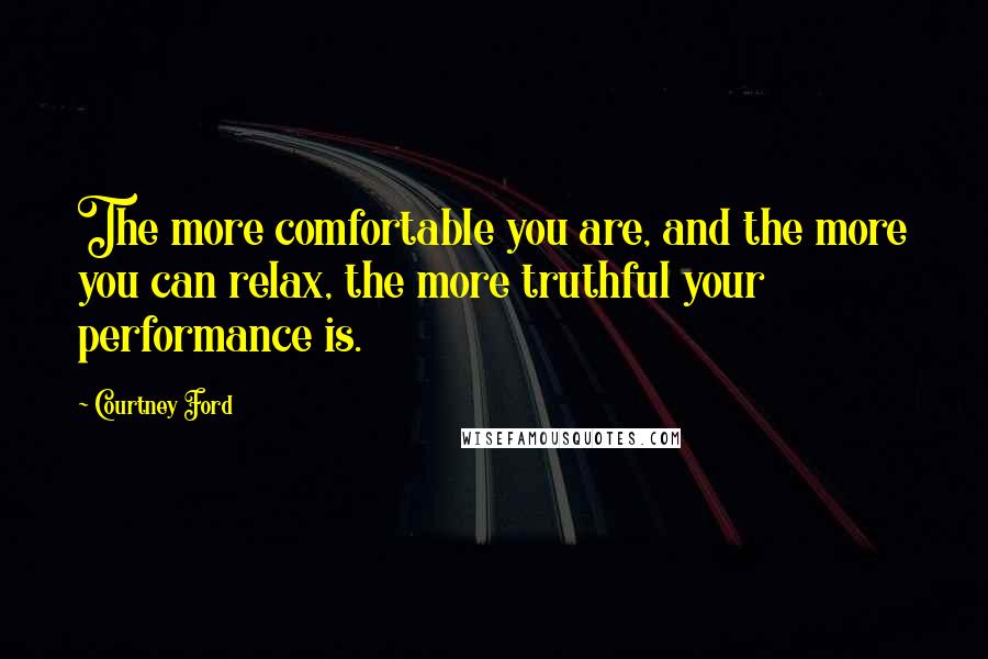 Courtney Ford Quotes: The more comfortable you are, and the more you can relax, the more truthful your performance is.
