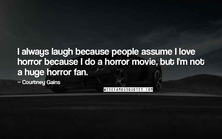 Courtney Gains Quotes: I always laugh because people assume I love horror because I do a horror movie, but I'm not a huge horror fan.