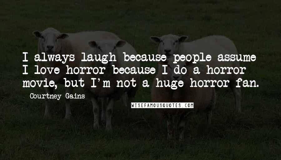 Courtney Gains Quotes: I always laugh because people assume I love horror because I do a horror movie, but I'm not a huge horror fan.