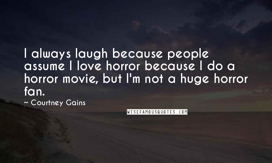 Courtney Gains Quotes: I always laugh because people assume I love horror because I do a horror movie, but I'm not a huge horror fan.