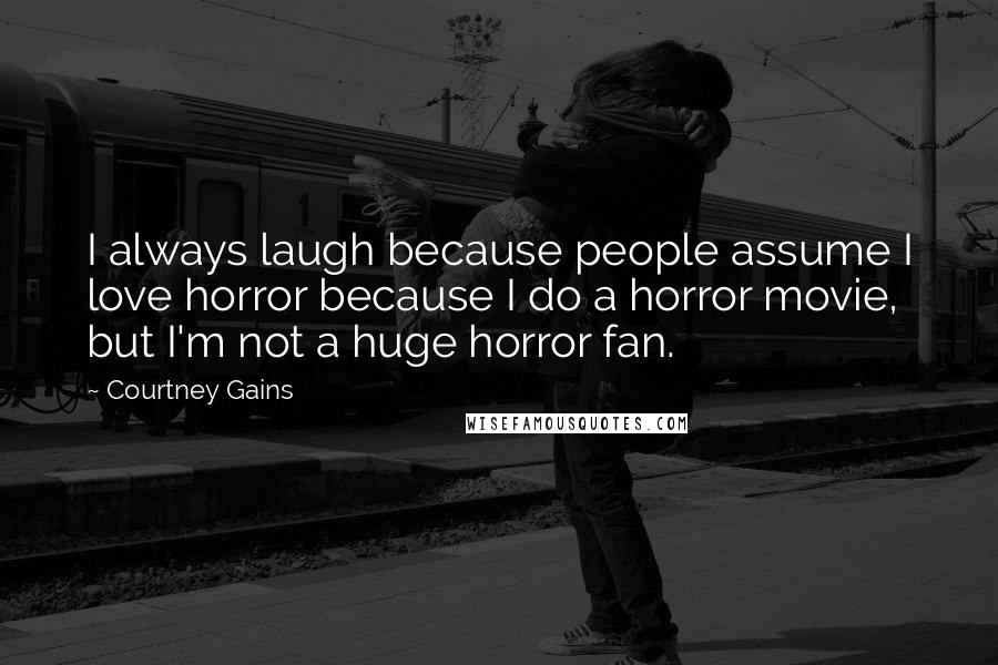 Courtney Gains Quotes: I always laugh because people assume I love horror because I do a horror movie, but I'm not a huge horror fan.