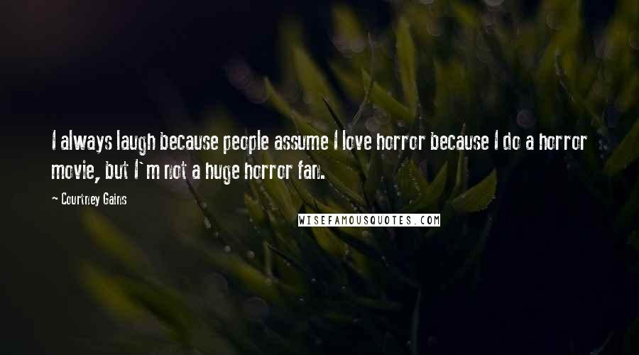 Courtney Gains Quotes: I always laugh because people assume I love horror because I do a horror movie, but I'm not a huge horror fan.