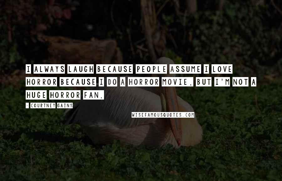 Courtney Gains Quotes: I always laugh because people assume I love horror because I do a horror movie, but I'm not a huge horror fan.