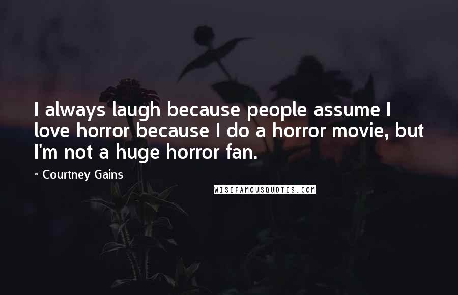 Courtney Gains Quotes: I always laugh because people assume I love horror because I do a horror movie, but I'm not a huge horror fan.