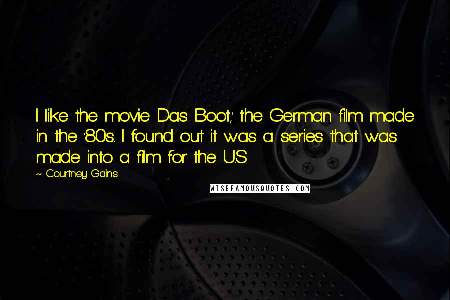 Courtney Gains Quotes: I like the movie 'Das Boot,' the German film made in the '80s. I found out it was a series that was made into a film for the U.S.