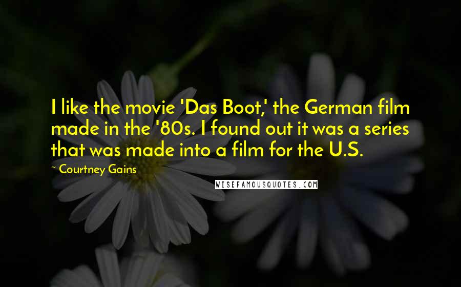 Courtney Gains Quotes: I like the movie 'Das Boot,' the German film made in the '80s. I found out it was a series that was made into a film for the U.S.