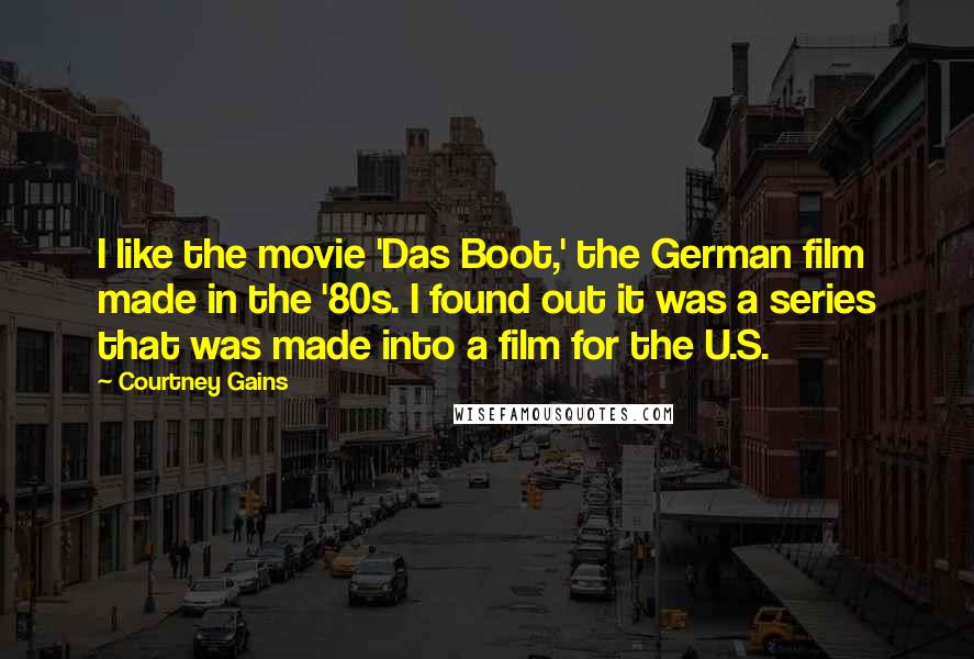 Courtney Gains Quotes: I like the movie 'Das Boot,' the German film made in the '80s. I found out it was a series that was made into a film for the U.S.