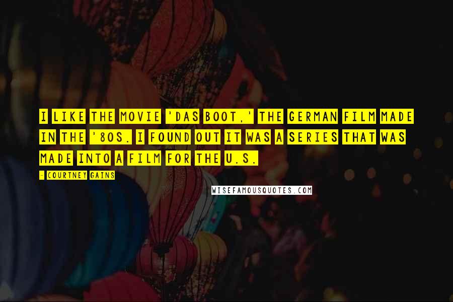 Courtney Gains Quotes: I like the movie 'Das Boot,' the German film made in the '80s. I found out it was a series that was made into a film for the U.S.