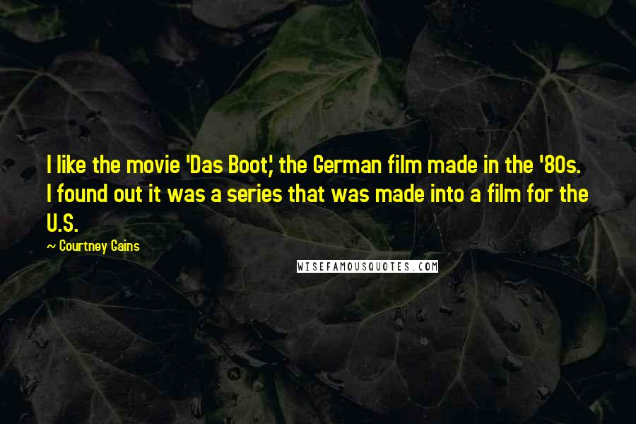 Courtney Gains Quotes: I like the movie 'Das Boot,' the German film made in the '80s. I found out it was a series that was made into a film for the U.S.