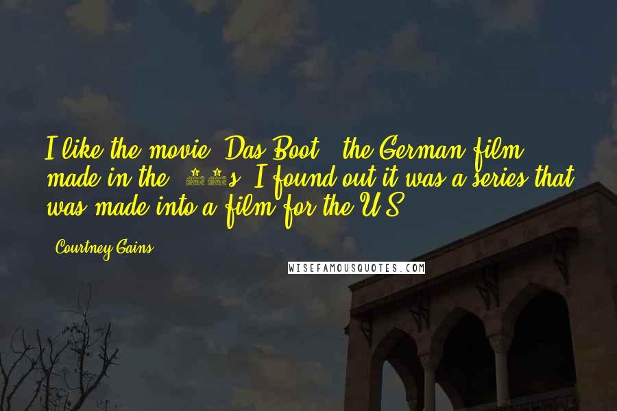 Courtney Gains Quotes: I like the movie 'Das Boot,' the German film made in the '80s. I found out it was a series that was made into a film for the U.S.