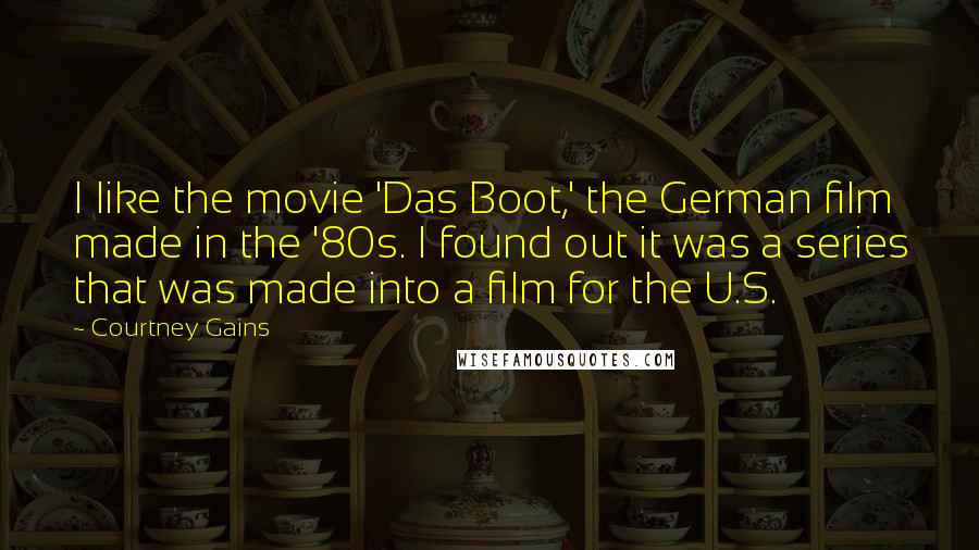 Courtney Gains Quotes: I like the movie 'Das Boot,' the German film made in the '80s. I found out it was a series that was made into a film for the U.S.