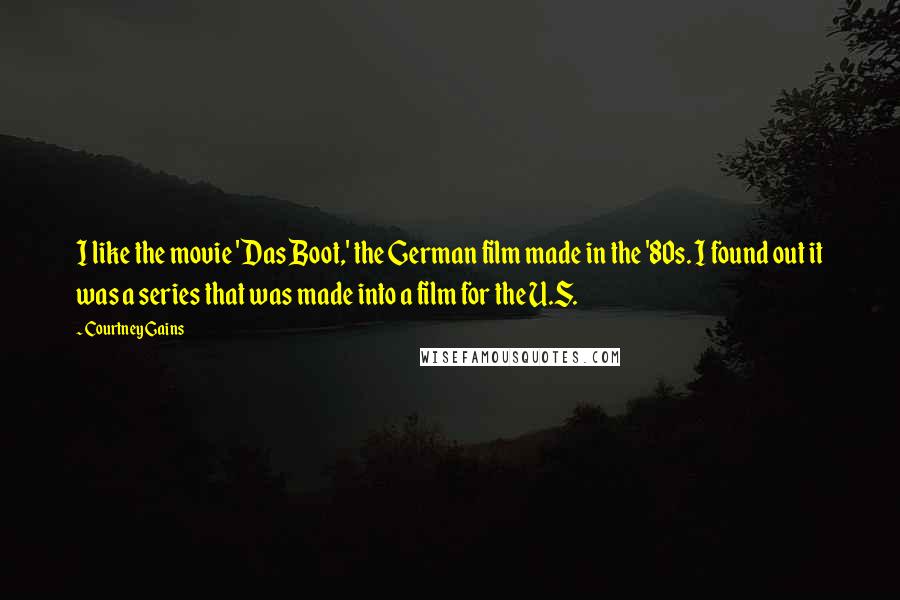 Courtney Gains Quotes: I like the movie 'Das Boot,' the German film made in the '80s. I found out it was a series that was made into a film for the U.S.