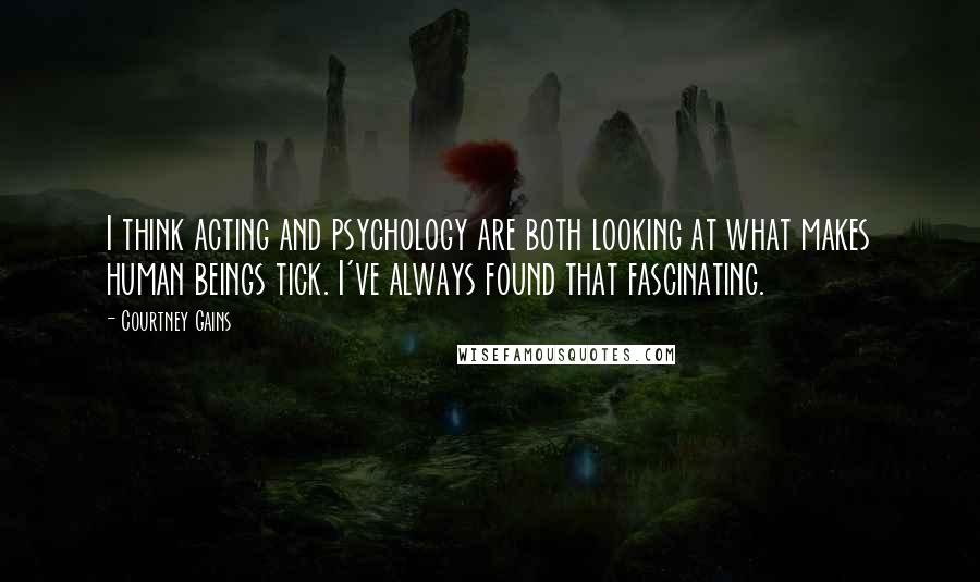 Courtney Gains Quotes: I think acting and psychology are both looking at what makes human beings tick. I've always found that fascinating.