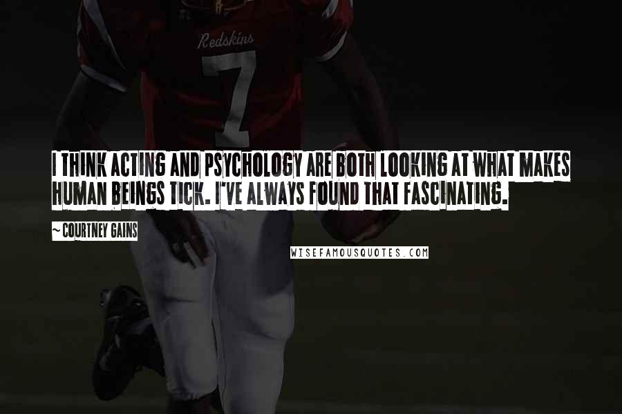 Courtney Gains Quotes: I think acting and psychology are both looking at what makes human beings tick. I've always found that fascinating.