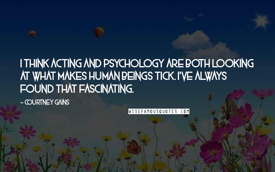 Courtney Gains Quotes: I think acting and psychology are both looking at what makes human beings tick. I've always found that fascinating.