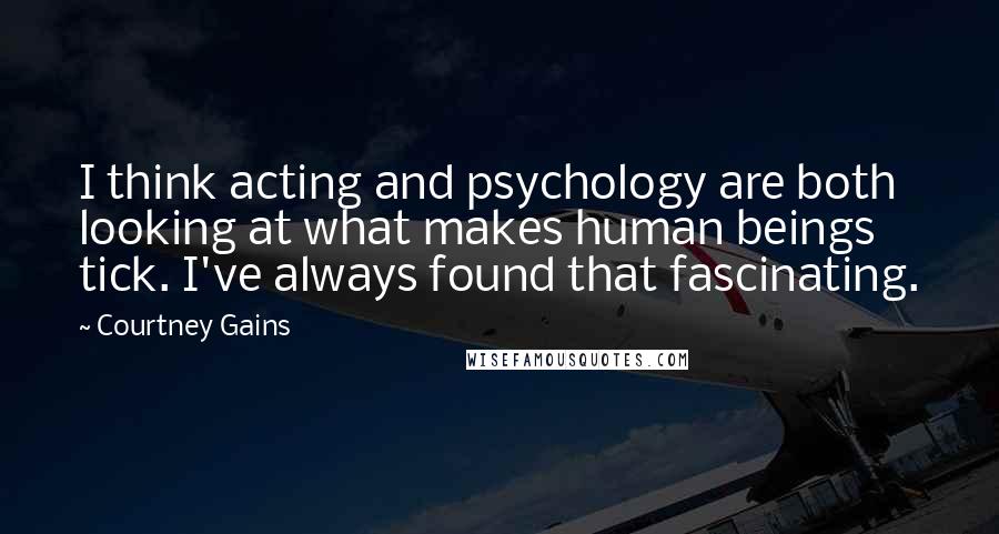 Courtney Gains Quotes: I think acting and psychology are both looking at what makes human beings tick. I've always found that fascinating.