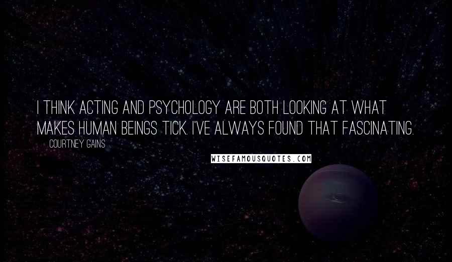 Courtney Gains Quotes: I think acting and psychology are both looking at what makes human beings tick. I've always found that fascinating.