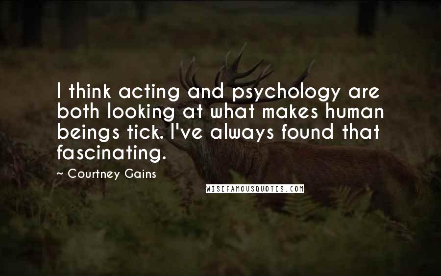 Courtney Gains Quotes: I think acting and psychology are both looking at what makes human beings tick. I've always found that fascinating.