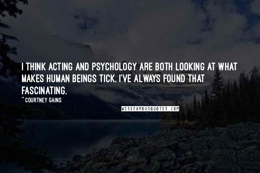 Courtney Gains Quotes: I think acting and psychology are both looking at what makes human beings tick. I've always found that fascinating.